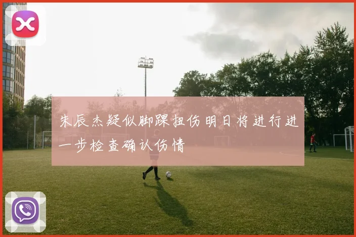 朱辰杰疑似脚踝扭伤明日将进行进一步检查确认伤情