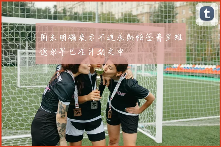 国米明确表示不追求凯帕签普罗维德尔早已在计划之中