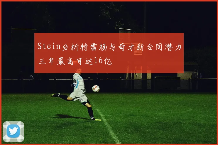 Stein分析特雷杨与奇才新合同潜力三年最高可达16亿