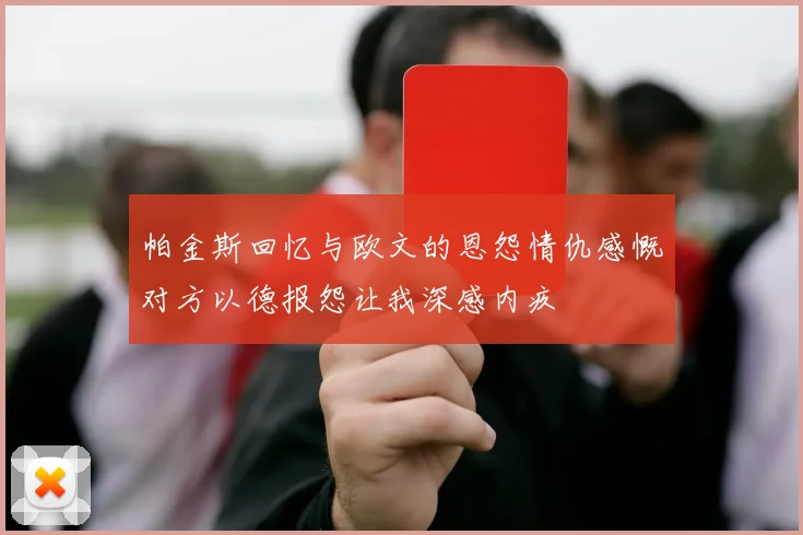 帕金斯回忆与欧文的恩怨情仇感慨对方以德报怨让我深感内疚