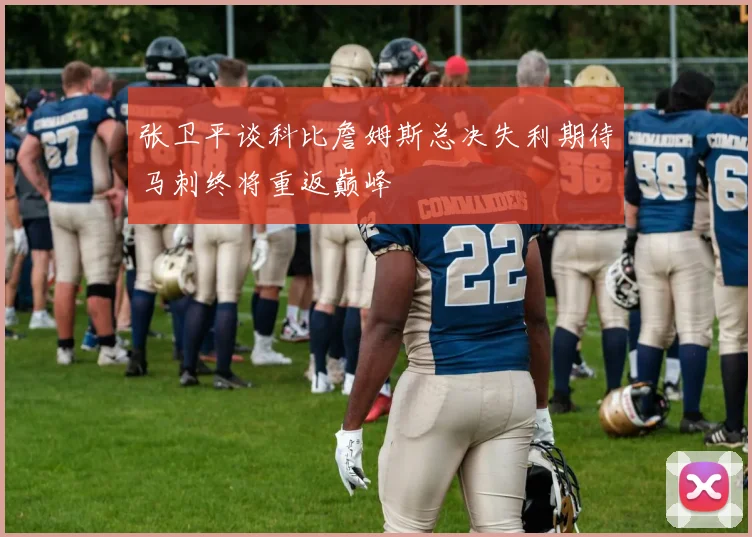 张卫平谈科比詹姆斯总决失利期待马刺终将重返巅峰