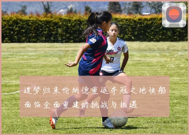 追梦归来伦纳德重返夺冠之地快船面临全面重建的挑战与机遇