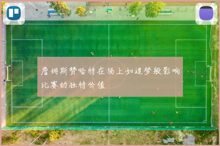 詹姆斯赞哈特在场上如追梦般影响比赛的独特价值