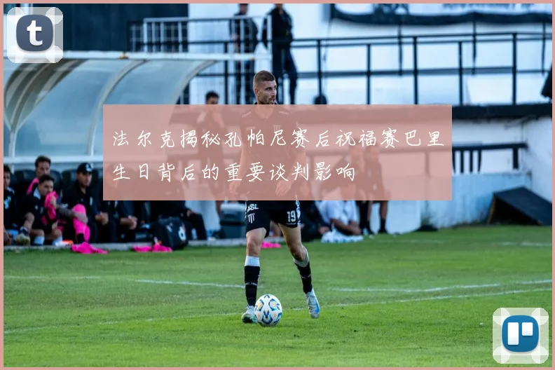 法尔克揭秘孔帕尼赛后祝福赛巴里生日背后的重要谈判影响