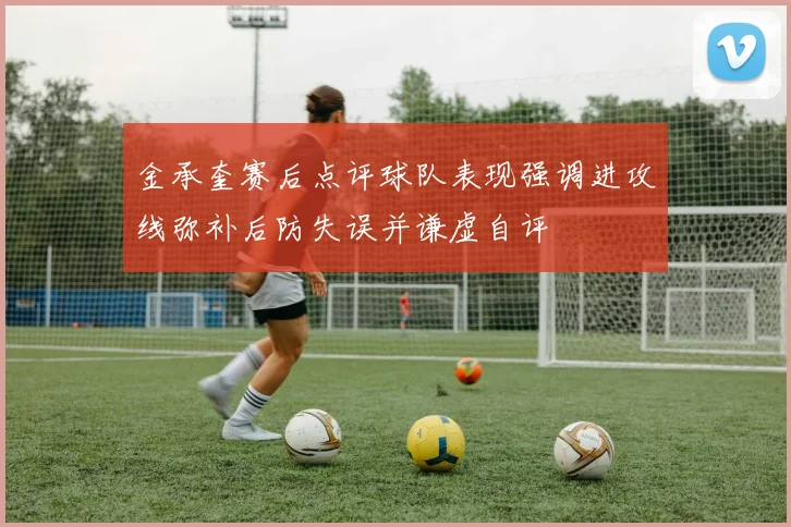 金承奎赛后点评球队表现强调进攻线弥补后防失误并谦虚自评