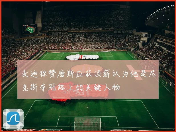 麦迪称赞唐斯应获顶薪认为他是尼克斯夺冠路上的关键人物