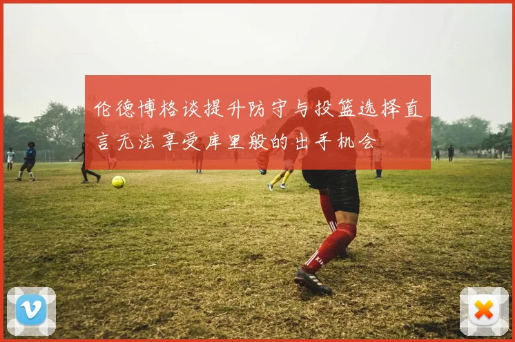 伦德博格谈提升防守与投篮选择直言无法享受库里般的出手机会