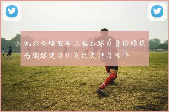 凯尔洛瑞宣布以猛龙球员身份退役感谢球迷与队友的支持与陪伴