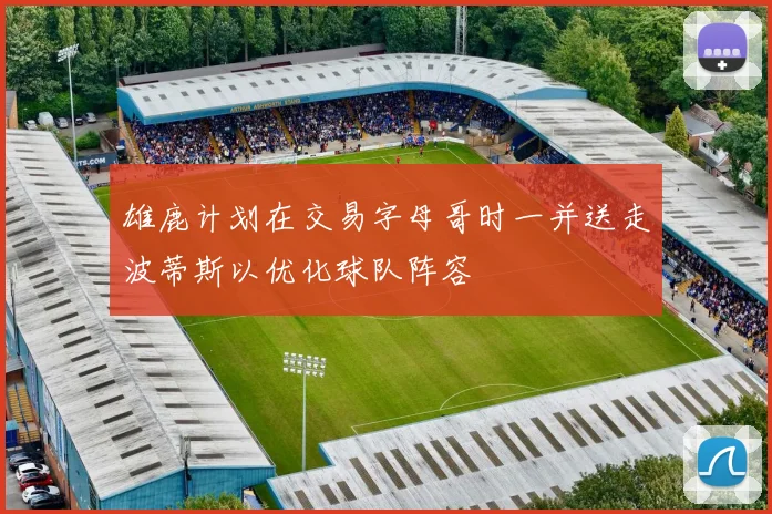 雄鹿计划在交易字母哥时一并送走波蒂斯以优化球队阵容