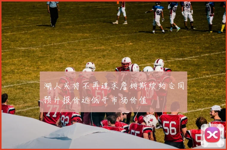 湖人或将不再追求詹姆斯续约合同预计报价远低于市场价值